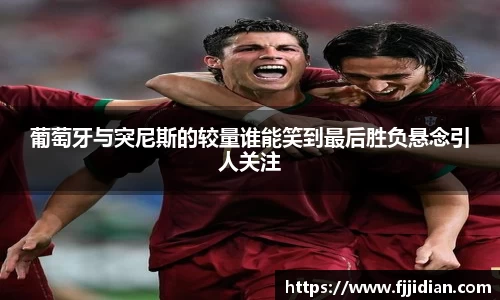 葡萄牙与突尼斯的较量谁能笑到最后胜负悬念引人关注
